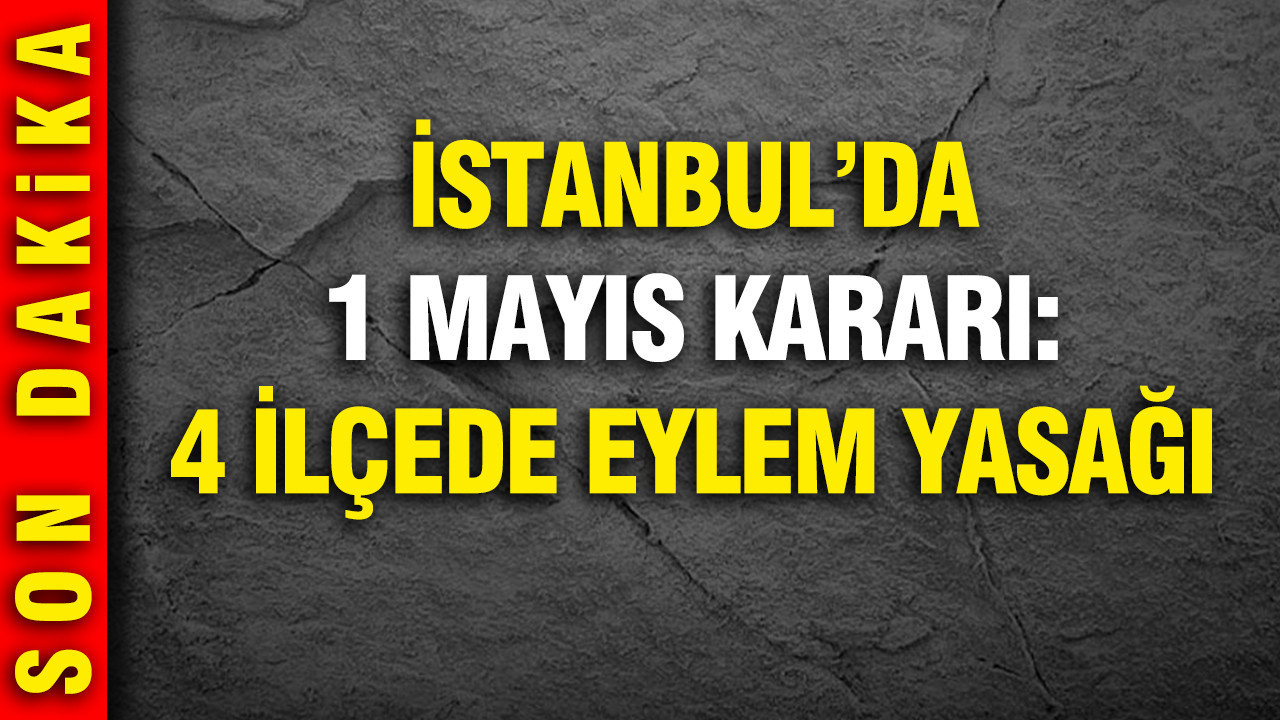 İstanbul’da 1 Mayıs kararı: 4 ilçede eylem yasağı